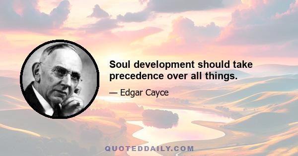 Soul development should take precedence over all things.