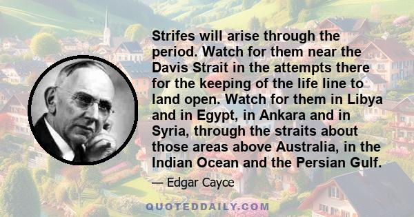 Strifes will arise through the period. Watch for them near the Davis Strait in the attempts there for the keeping of the life line to land open. Watch for them in Libya and in Egypt, in Ankara and in Syria, through the