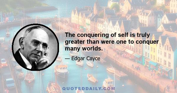 The conquering of self is truly greater than were one to conquer many worlds.