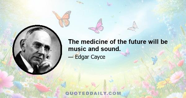 The medicine of the future will be music and sound.