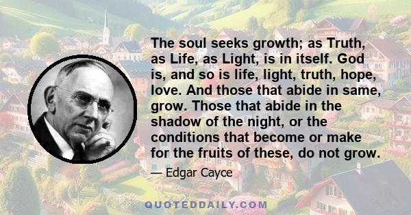 The soul seeks growth; as Truth, as Life, as Light, is in itself. God is, and so is life, light, truth, hope, love. And those that abide in same, grow. Those that abide in the shadow of the night, or the conditions that 