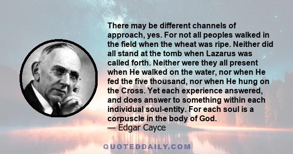 There may be different channels of approach, yes. For not all peoples walked in the field when the wheat was ripe. Neither did all stand at the tomb when Lazarus was called forth. Neither were they all present when He