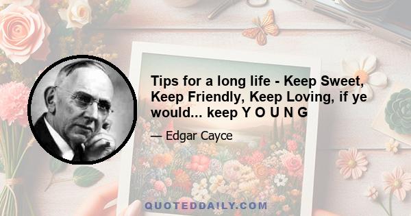 Tips for a long life - Keep Sweet, Keep Friendly, Keep Loving, if ye would... keep Y O U N G