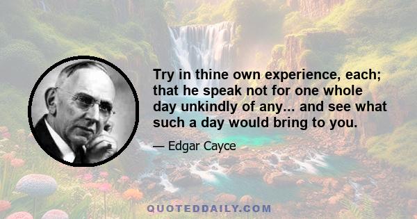 Try in thine own experience, each; that he speak not for one whole day unkindly of any... and see what such a day would bring to you.