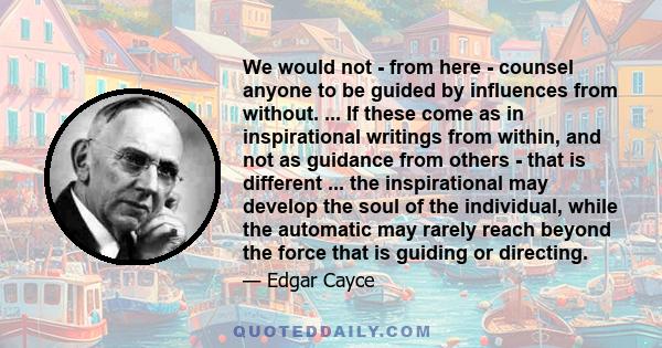 We would not - from here - counsel anyone to be guided by influences from without. ... If these come as in inspirational writings from within, and not as guidance from others - that is different ... the inspirational