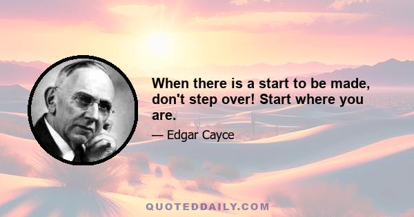 When there is a start to be made, don't step over! Start where you are.