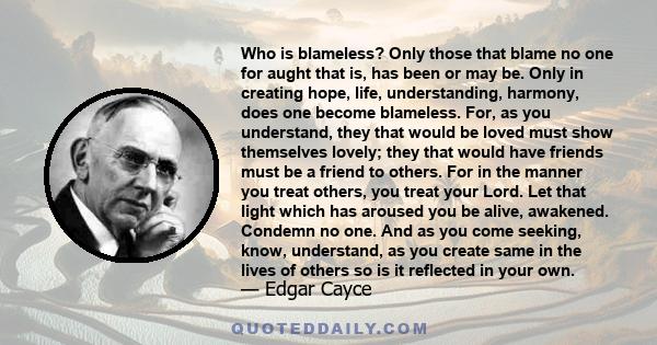 Who is blameless? Only those that blame no one for aught that is, has been or may be. Only in creating hope, life, understanding, harmony, does one become blameless. For, as you understand, they that would be loved must 