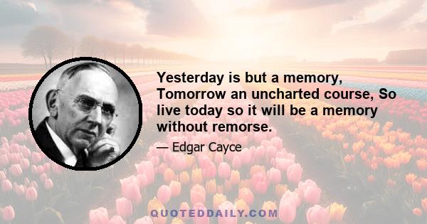 Yesterday is but a memory, Tomorrow an uncharted course, So live today so it will be a memory without remorse.