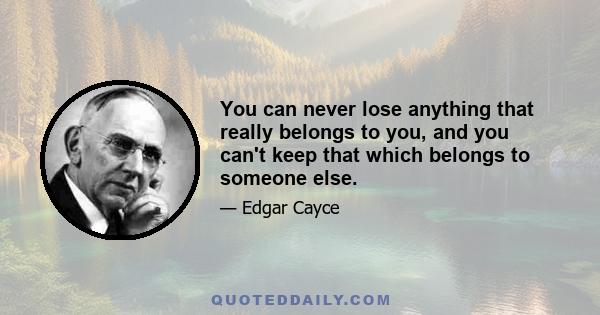 You can never lose anything that really belongs to you, and you can't keep that which belongs to someone else.