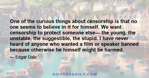 One of the curious things about censorship is that no one seems to believe in it for himself. We want censorship to protect someone else— the young, the unstable, the suggestible, the stupid. I have never heard of