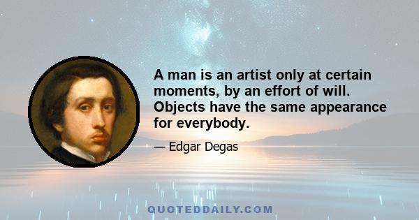 A man is an artist only at certain moments, by an effort of will. Objects have the same appearance for everybody.