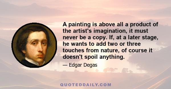 A painting is above all a product of the artist's imagination, it must never be a copy. If, at a later stage, he wants to add two or three touches from nature, of course it doesn't spoil anything.