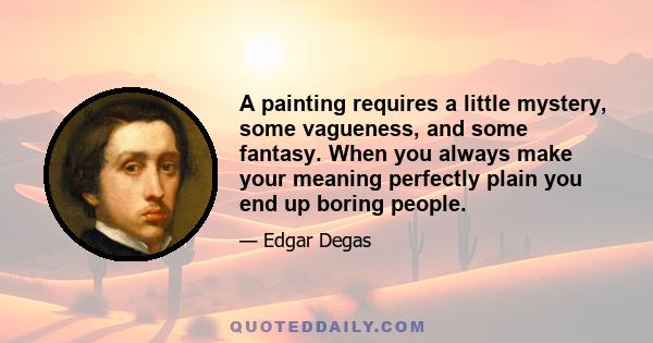 A painting requires a little mystery, some vagueness, and some fantasy. When you always make your meaning perfectly plain you end up boring people.