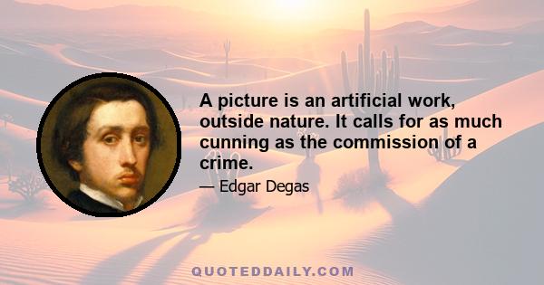 A picture is an artificial work, outside nature. It calls for as much cunning as the commission of a crime.