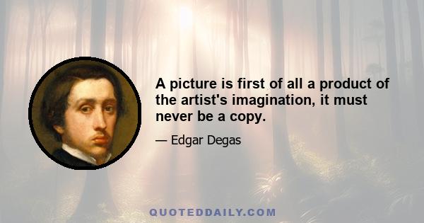 A picture is first of all a product of the artist's imagination, it must never be a copy.