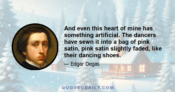 And even this heart of mine has something artificial. The dancers have sewn it into a bag of pink satin, pink satin slightly faded, like their dancing shoes.