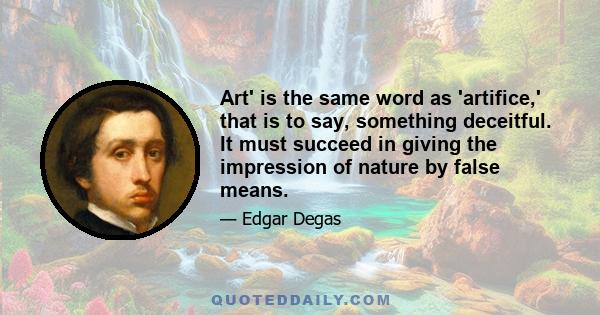 Art' is the same word as 'artifice,' that is to say, something deceitful. It must succeed in giving the impression of nature by false means.