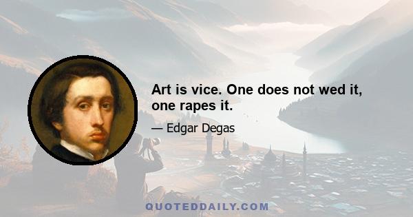 Art is vice. One does not wed it, one rapes it.