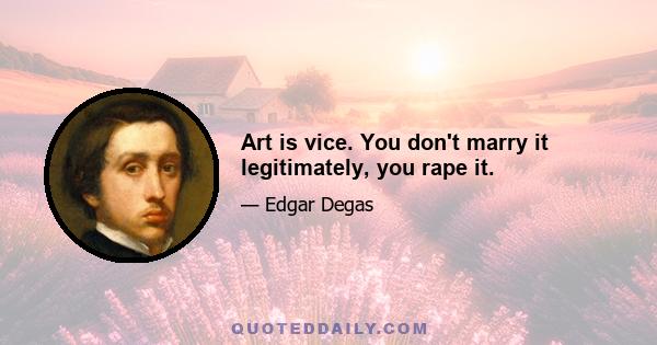 Art is vice. You don't marry it legitimately, you rape it.