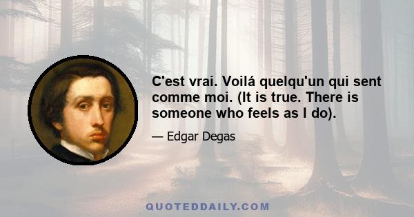 C'est vrai. Voilá quelqu'un qui sent comme moi. (It is true. There is someone who feels as I do).