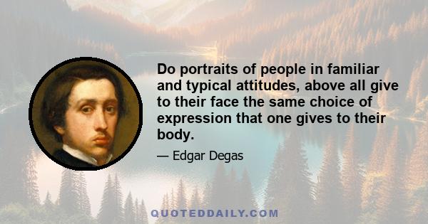 Do portraits of people in familiar and typical attitudes, above all give to their face the same choice of expression that one gives to their body.