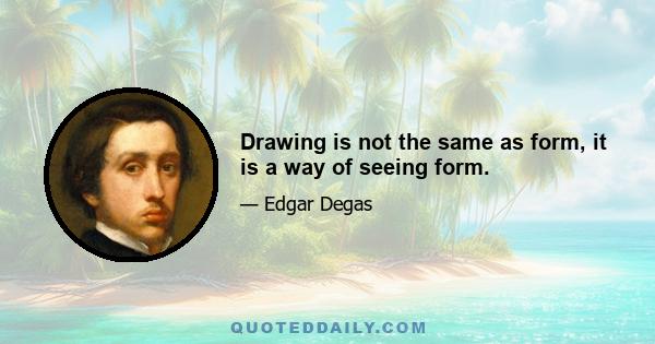 Drawing is not the same as form, it is a way of seeing form.