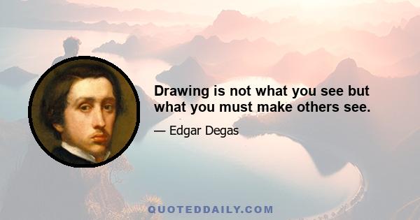 Drawing is not what you see but what you must make others see.