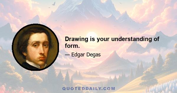 Drawing is your understanding of form.