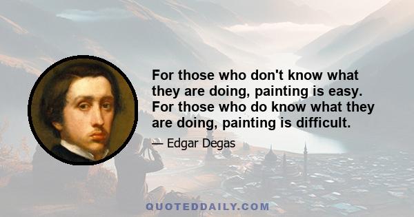 For those who don't know what they are doing, painting is easy. For those who do know what they are doing, painting is difficult.