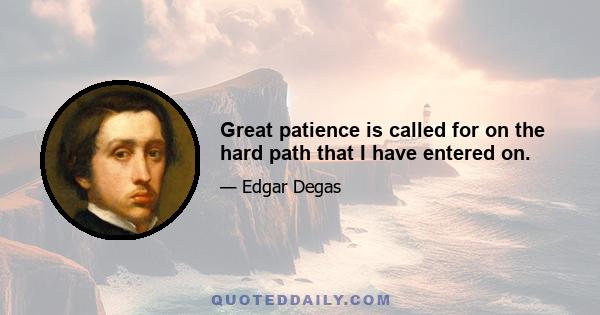 Great patience is called for on the hard path that I have entered on.