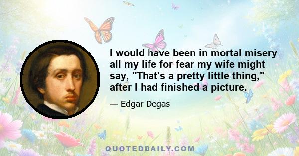 I would have been in mortal misery all my life for fear my wife might say, That's a pretty little thing, after I had finished a picture.