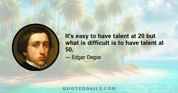 It's easy to have talent at 20 but what is difficult is to have talent at 50.