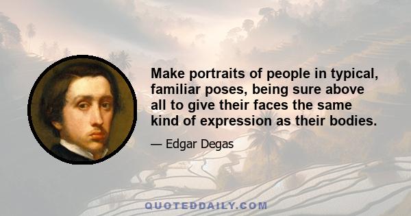 Make portraits of people in typical, familiar poses, being sure above all to give their faces the same kind of expression as their bodies.