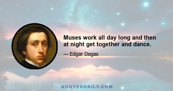 Muses work all day long and then at night get together and dance.