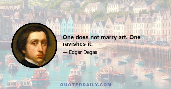 One does not marry art. One ravishes it.