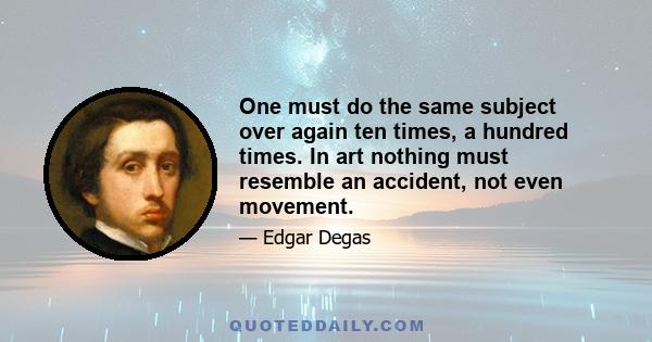 One must do the same subject over again ten times, a hundred times. In art nothing must resemble an accident, not even movement.