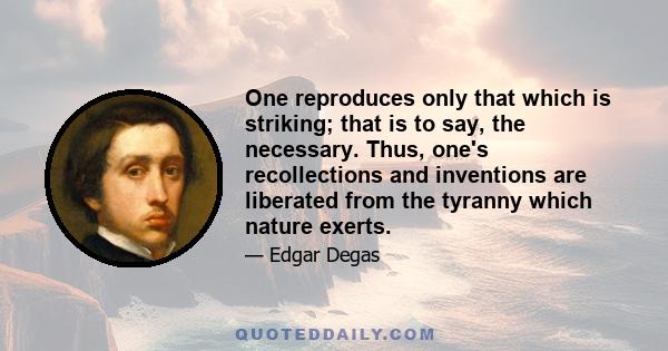 One reproduces only that which is striking; that is to say, the necessary. Thus, one's recollections and inventions are liberated from the tyranny which nature exerts.