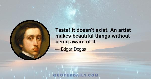 Taste! It doesn't exist. An artist makes beautiful things without being aware of it.