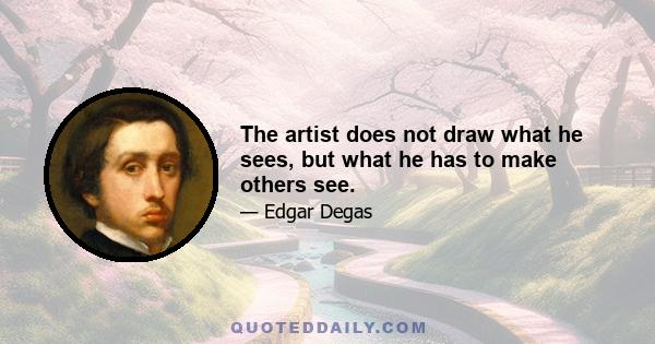 The artist does not draw what he sees, but what he has to make others see.