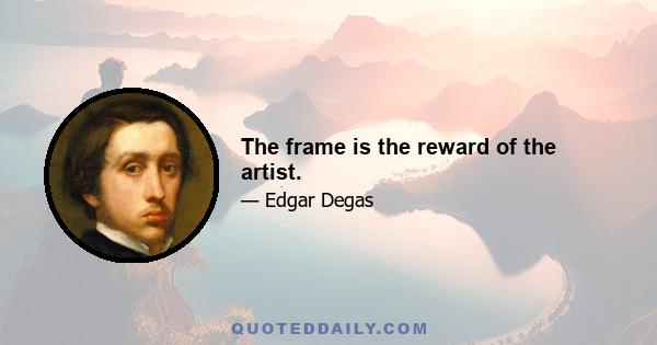 The frame is the reward of the artist.