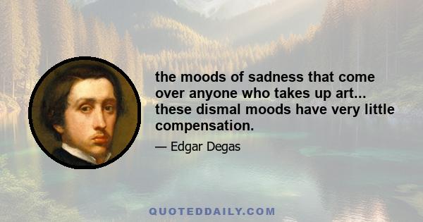 the moods of sadness that come over anyone who takes up art... these dismal moods have very little compensation.