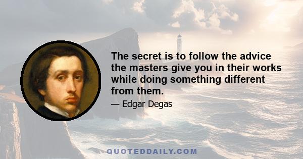 The secret is to follow the advice the masters give you in their works while doing something different from them.