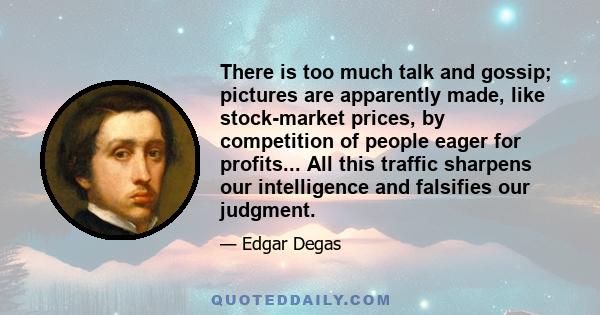 There is too much talk and gossip; pictures are apparently made, like stock-market prices, by competition of people eager for profits... All this traffic sharpens our intelligence and falsifies our judgment.