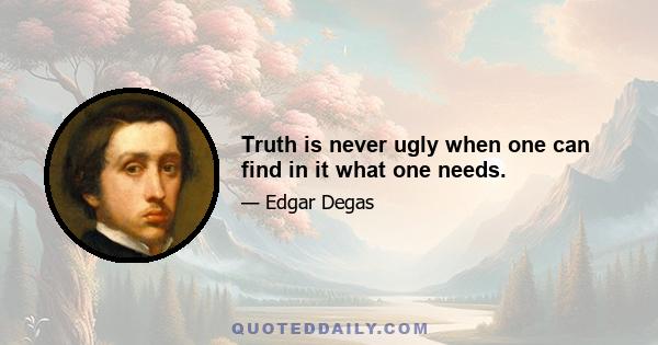 Truth is never ugly when one can find in it what one needs.