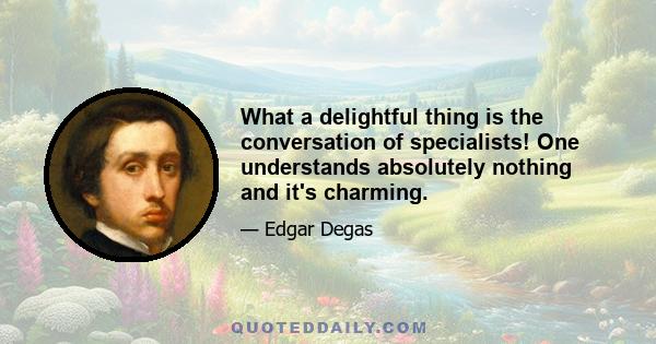 What a delightful thing is the conversation of specialists! One understands absolutely nothing and it's charming.