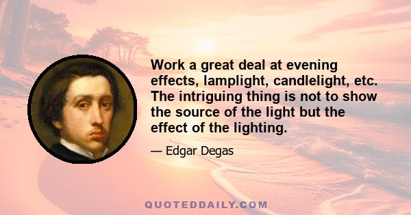 Work a great deal at evening effects, lamplight, candlelight, etc. The intriguing thing is not to show the source of the light but the effect of the lighting.