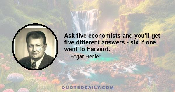 Ask five economists and you'll get five different answers - six if one went to Harvard.