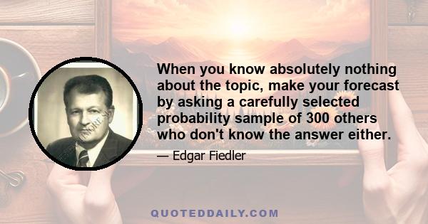 When you know absolutely nothing about the topic, make your forecast by asking a carefully selected probability sample of 300 others who don't know the answer either.