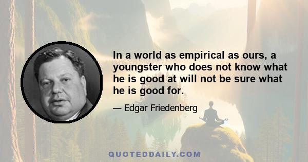 In a world as empirical as ours, a youngster who does not know what he is good at will not be sure what he is good for.