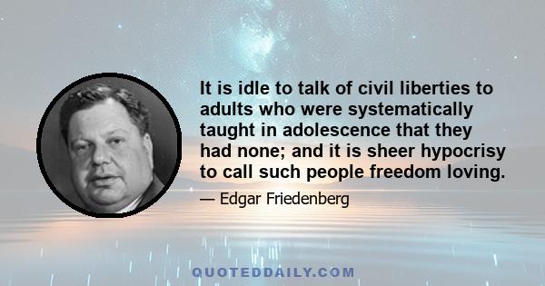 It is idle to talk of civil liberties to adults who were systematically taught in adolescence that they had none; and it is sheer hypocrisy to call such people freedom loving.